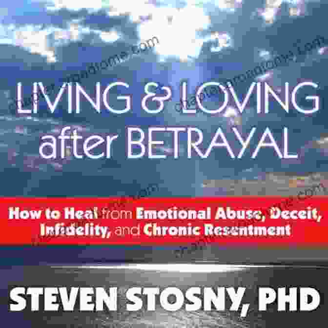 How To Heal From Emotional Abuse, Deceit, Infidelity, And Chronic Resentment Living And Loving After Betrayal: How To Heal From Emotional Abuse Deceit Infidelity And Chronic Resentment