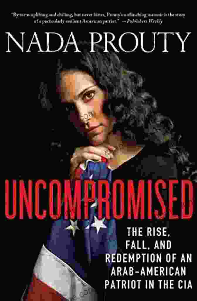 The Rise, Fall, And Redemption Of An Arab American Patriot In The CIA Uncompromised: The Rise Fall And Redemption Of An Arab American Patriot In The CIA