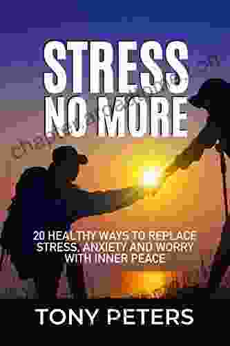 STRESS NO MORE: 20 Healthy Ways To Replace Stress Anxiety And Worry With Inner Peace