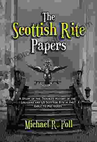 The Scottish Rite Papers: A Study Of The Troubled History Of The Louisiana And US Scottish Rite In The Early To Mid 1800 S