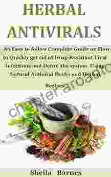 Herbal Antivirals: An Easy To Follow Complete Guide On How To Quickly Get Rid Of Drug Resistant Viral Infections And Detox The System Using Natural Antiviral Herbs And Herbal Recipes