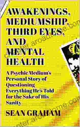 Awakenings Mediumship Third Eyes and Mental Health: A Psychic Medium s Personal Story of Questioning Everything He s Told for the Sake of His Sanity