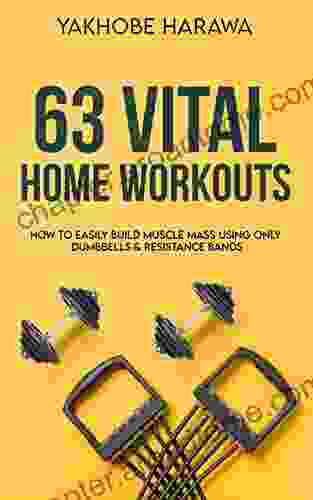 63 Vital Home Workouts: How To Easily Build Muscle Mass Using Only Dumbbells And Resistance Bands