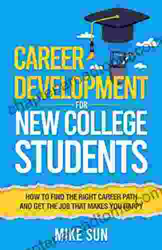 Career Development For New College Students: How To Find The Right Career Path And Get The Job That Makes You Happy