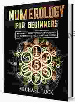 Numerology for Beginners: A Complete Guide to Discover the Secrets of Numerology and Reveal Your Destiny