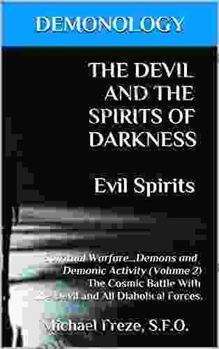 DEMONOLOGY THE DEVIL AND THE SPIRITS OF DARKNESS Evil Spirits: Spiritual Warfare Demons and Demonic Activity (Volume 2) The Cosmic Battle With the Devil Diabolical Forces (The Demonology Series)