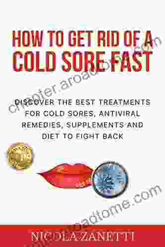 How To Get Rid Of A Cold Sore Fast: Discover The Best Treatments For Cold Sores Antiviral Remedies Supplements And Diet To Fight Back