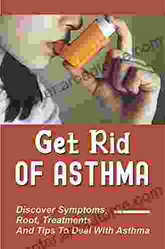 Get Rid Of Asthma: Discover Symptoms Root Treatments And Tips To Deal With Asthma: Ways To Manage Asthma