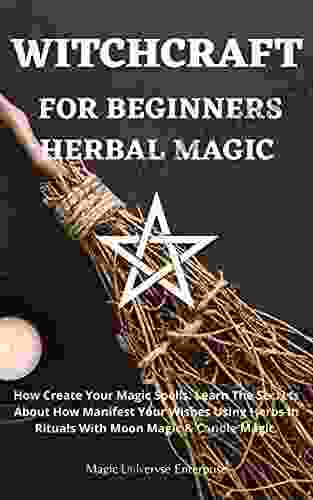 WITCHCRAFT FOR BEGINNERS HERBAL MAGIC: How Create Your Magic Spells Learn The Secrets About How Manifest Your Wishes Using Herbs In Rituals With Moon Magic Candle Magic