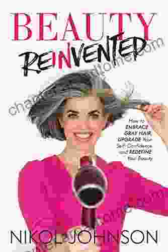 Beauty Reinvented: How To Embrace Gray Hair Upgrade Your Self Confidence And Redefine Your Beauty