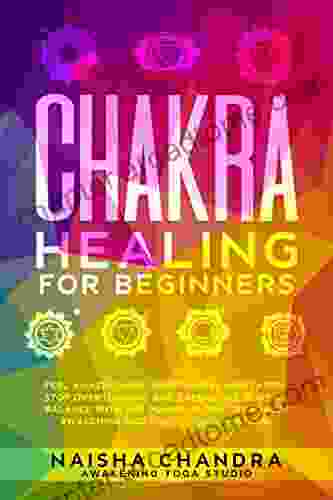 Chakra Healing For Beginners: Feel Amazing With Mindfulness Meditation Stop Overthinking And Experience Blissful Balance With The Power Of Reiki Kundalini Awakening And Positive Affirmations