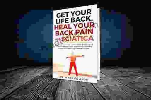 Get Your Life Back Heal Your Back Pain Sciatica: Expose The 3 Common Causes Of Lower Back Pain And Sciatica And Bringing To Light A Natural Way Of Healing Without Medications Injections Or Surgery