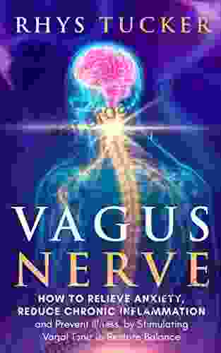 Vagus Nerve: How To Relieve Anxiety Reduce Chronic Inflammation And Prevent Illness By Stimulating Vagal Tone To Restore Balance