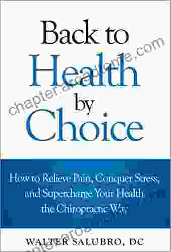 Back To Health By Choice: How To Relieve Pain Conquer Stress And Supercharge Your Health The Chiropractic Way