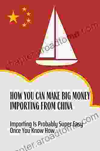 How You Can Make Big Money Importing From China: Importing Is Probably Super Easy Once You Know How: Importing From China