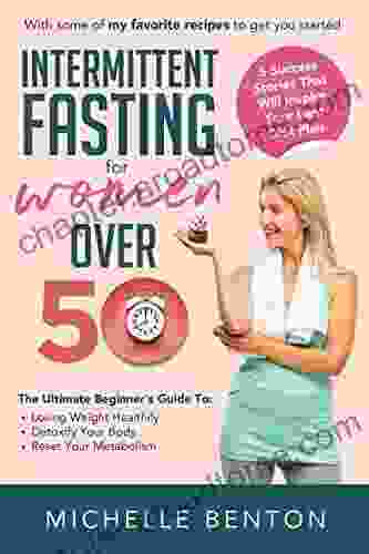 INTERMITTENT FASTING FOR WOMEN OVER 50: The Ultimate Beginner S Guide To Losing Weight Healthily Detoxify Your Body And Reset Your Metabolism 5 Success Stories That Will Inspire Your Best Diet Plan