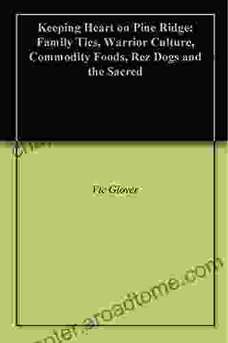 Keeping Heart On Pine Ridge: Family Ties Warrior Culture Commodity Foods Rez Dogs And The Sacred
