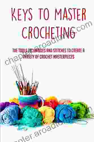 Keys To Master Crocheting: The Tools Techniques And Stitches To Create A Variety Of Crochet Masterpieces: Crochet Tips And Tricks