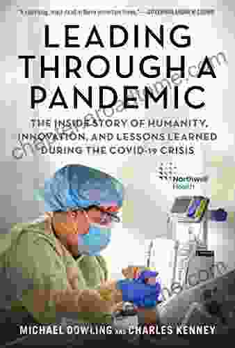 Leading Through A Pandemic: The Inside Story Of Humanity Innovation And Lessons Learned During The COVID 19 Crisis