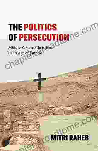 The Politics Of Persecution: Middle Eastern Christians In An Age Of Empire