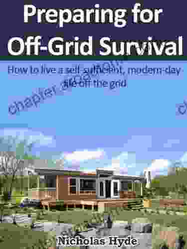 Preparing For Off Grid Survival: How To Live A Self Sufficient Modern Day Life Off The Grid