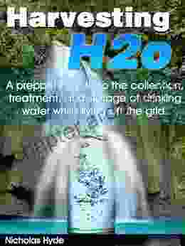 Harvesting H2o: A Prepper S Guide To The Collection Treatment And Storage Of Drinking Water While Living Off The Grid