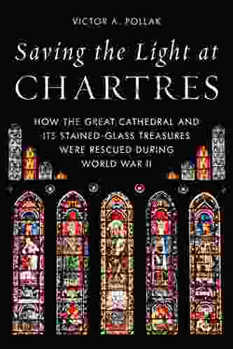 Saving The Light At Chartres: How The Great Cathedral And Its Stained Glass Treasures Were Rescued During World War II