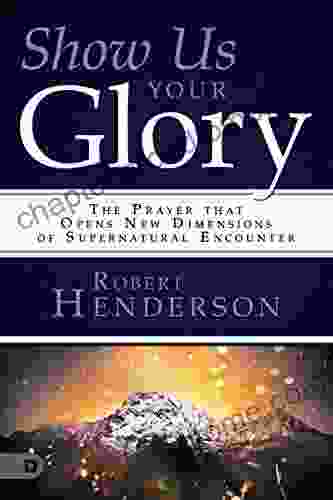 Show Us Your Glory: The Prayer That Opens New Dimensions Of Supernatural Encounter