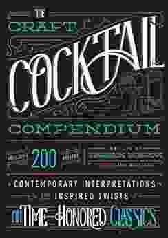 The Craft Cocktail Compendium: Contemporary Interpretations And Inspired Twists On Time Honored Classics