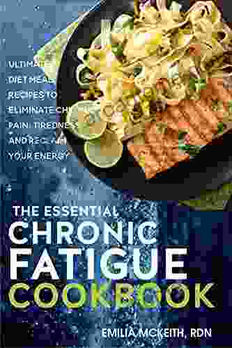 The Essential Chronic Fatigue Cookbook: Ultimate Diet Meal Recipes To Eliminate Chronic Pain Tiredness And Reclaim Your Energy