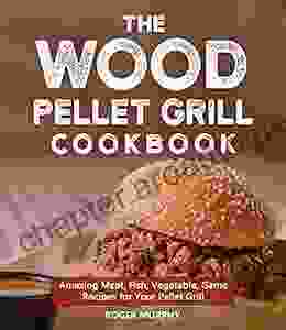 The Wood Pellet Grill Cookbook: Amazing Meat Fish Vegetable Game Recipes For Your Pellet Grill