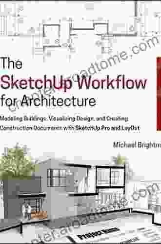 The SketchUp Workflow For Architecture: Modeling Buildings Visualizing Design And Creating Construction Documents With SketchUp Pro And LayOut