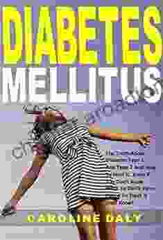 Diabetes Mellitus: The Truth About Diabetes Type 1 And Type 2 And How To Heal It Even If You Don T Know What To Do Or Have Failed To Treat It Until Know