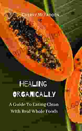 Healing Organically: A Guide To Eating Clean With Real Whole Foods