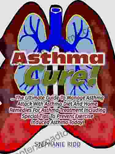 Asthma Cure : The Ultimate Guide To Manage Asthma Attack With Asthma Diet And Home Remedies For Asthma Treatment Including Special Tips To Prevent Exercise Induced Asthma Today