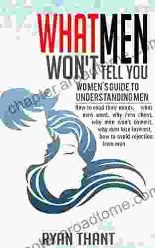 What Men Won T Tell You: Women S Guide To Understanding Men (How To Read Their Minds What Men Want Why Men Cheat Why Men Won T Commit Why Men Lose Interest How To Avoid Rejection From Men)