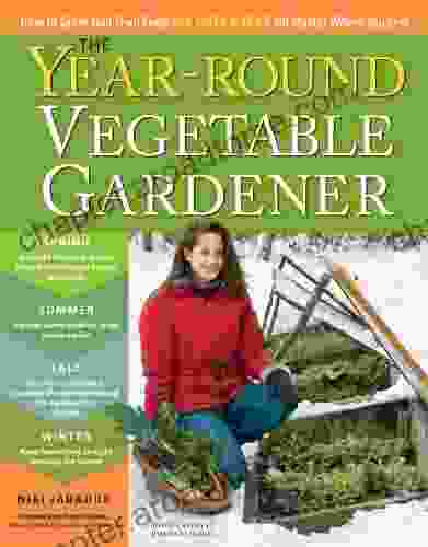 The Year Round Vegetable Gardener: How To Grow Your Own Food 365 Days A Year No Matter Where You Live