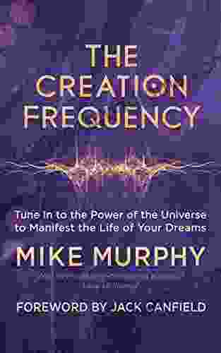 The Creation Frequency: Tune In To The Power Of The Universe To Manifest The Life Of Your Dreams