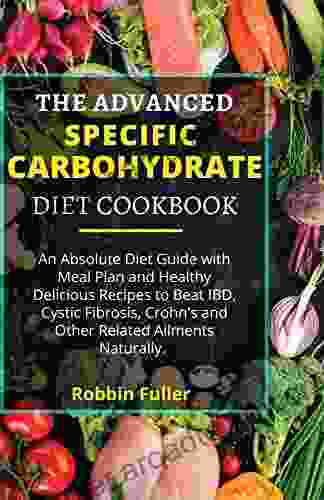 THE ADVANCED SPECIFIC CARBOHYDRATE DIET COOKBOOK: An Absolute Diet Guide With Meal Plan And Healthy Delicious Recipes To Beat IBD Cystic Fibrosis Crohn S And Other Related Ailments Naturally