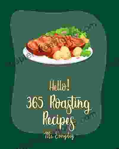 Hello 365 Roasting Recipes: Best Roasting Cookbook Ever For Beginners Lamb Cookbook Roasted Vegetable Cookbook Chicken Breast Recipes Roast Dinner Cookbook Chicken Thigh Recipes 1