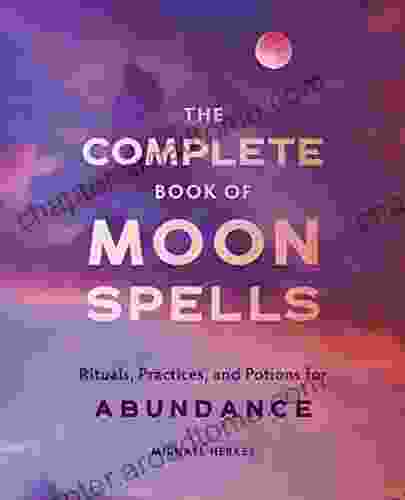 The Complete Of Moon Spells: Rituals Practices And Potions For Abundance