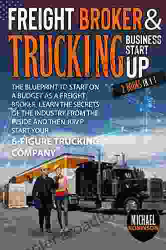 Freight Broker Trucking Business Startup: The Blueprint To Start On A Budget As Freight Broker Learn The Secrets Of The Industry From The Inside And Then Jump Start Your 6 Figure Trucking Company