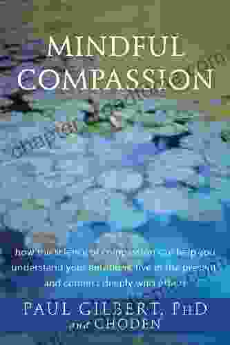 Mindful Compassion: How The Science Of Compassion Can Help You Understand Your Emotions Live In The Present And Connect Deeply With Others