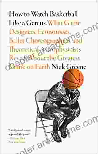 How To Watch Basketball Like A Genius: What Game Designers Economists Ballet Choreographers And Theoretical Astrophysicists Reveal About The Greatest Game On Earth