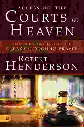 Accessing the Courts of Heaven: Positioning Yourself for Breakthrough and Answered Prayers