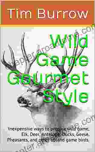 Wild Game Gourmet Style: Inexpensive Ways To Prepare Wild Game Elk Deer Antelope Ducks Geese Pheasants And Other Upland Game Birds (wild Game Cook Book 1)