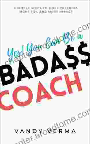 Yes You Can Be A Badass Coach: 6 Simple Steps To More Freedom More Joy And More Impact